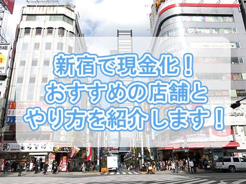 新宿で現金化するならどこ？おすすめの店舗とやり方を紹介します！